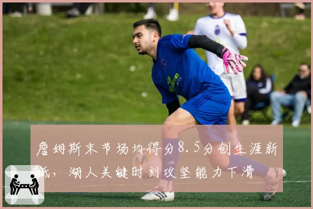 詹姆斯末节场均得分8.5分创生涯新低，湖人关键时刻攻坚能力下滑