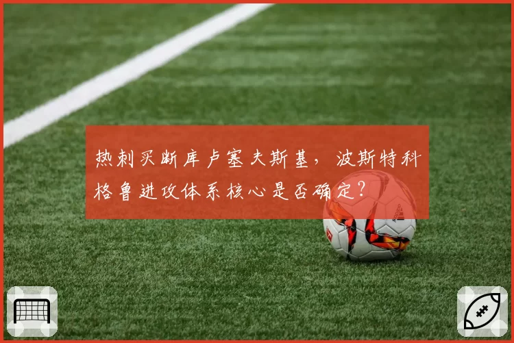 热刺买断库卢塞夫斯基,波斯特科格鲁进攻体系核心是否确定?