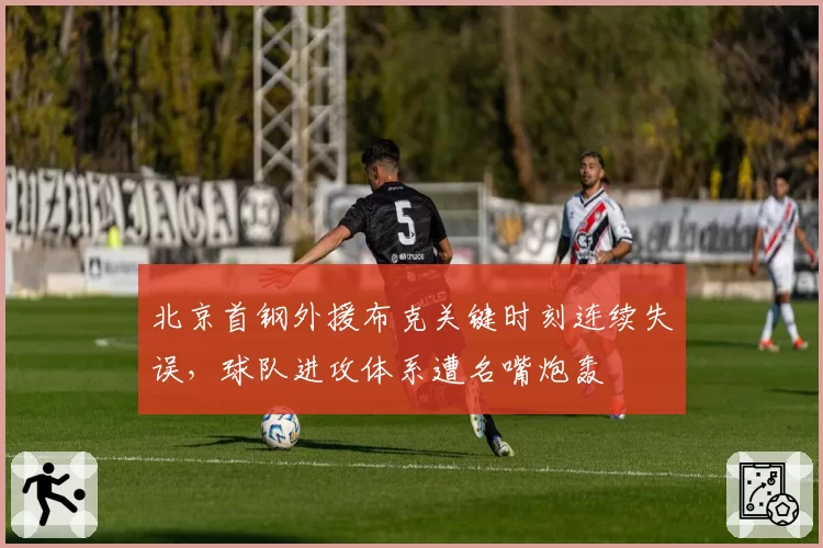 北京首钢外援布克关键时刻连续失误,球队进攻体系遭名嘴炮轰