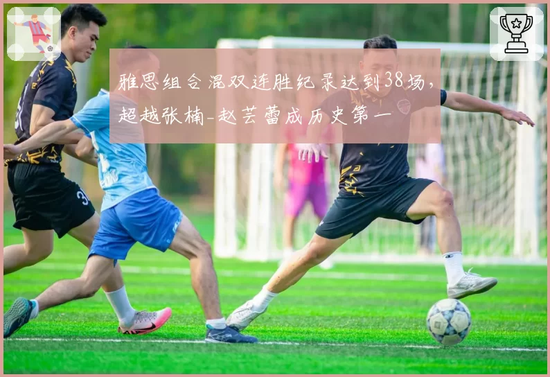 雅思组合混双连胜纪录达到38场,超越张楠_赵芸蕾成历史第一