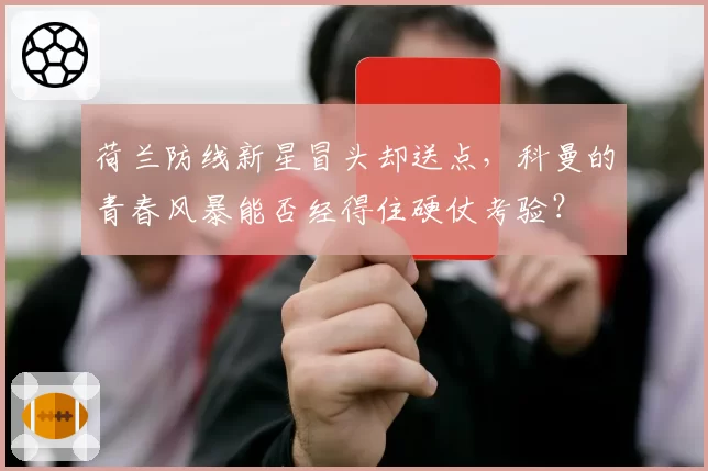 荷兰防线新星冒头却送点，科曼的青春风暴能否经得住硬仗考验？