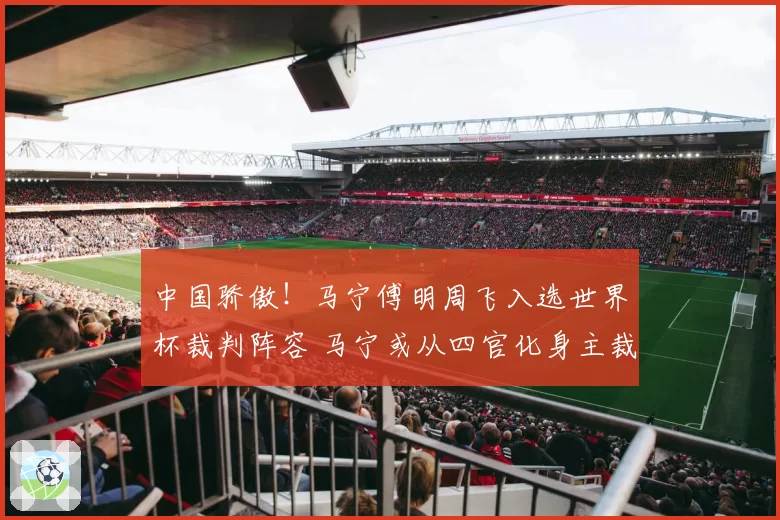 中国骄傲!马宁傅明周飞入选世界杯裁判阵容 马宁或从四官化身主裁