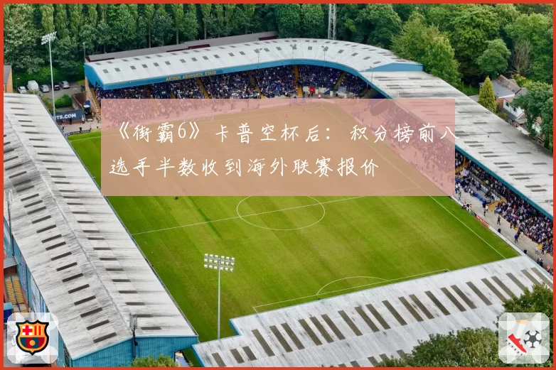 《街霸6》卡普空杯后：积分榜前八选手半数收到海外联赛报价