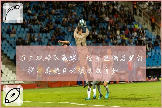 准三双带队赢球,给东里俩后辈打个样,真超巨必须收放自如