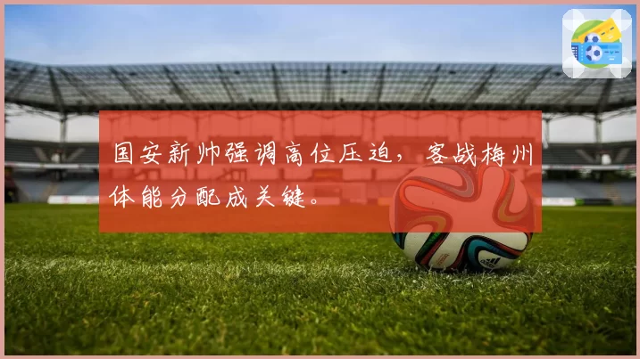 国安新帅强调高位压迫,客战梅州体能分配成关键。