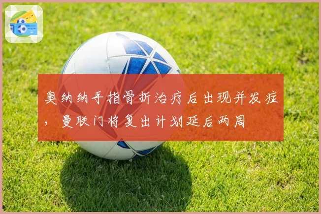奥纳纳手指骨折治疗后出现并发症，曼联门将复出计划延后两周