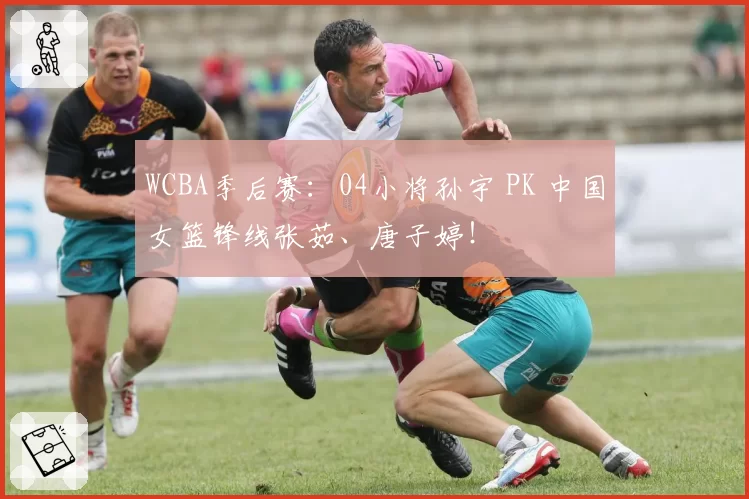 WCBA季后赛：04小将孙宇 PK 中国女篮锋线张茹、唐子婷！