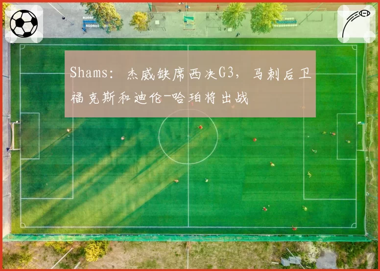 Shams：杰威缺席西决G3，马刺后卫福克斯和迪伦-哈珀将出战