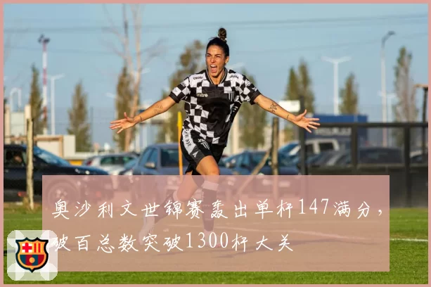 奥沙利文世锦赛轰出单杆147满分,破百总数突破1300杆大关