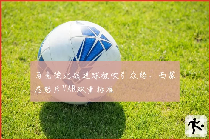 马竞德比战进球被吹引众怒,西蒙尼怒斥VAR双重标准