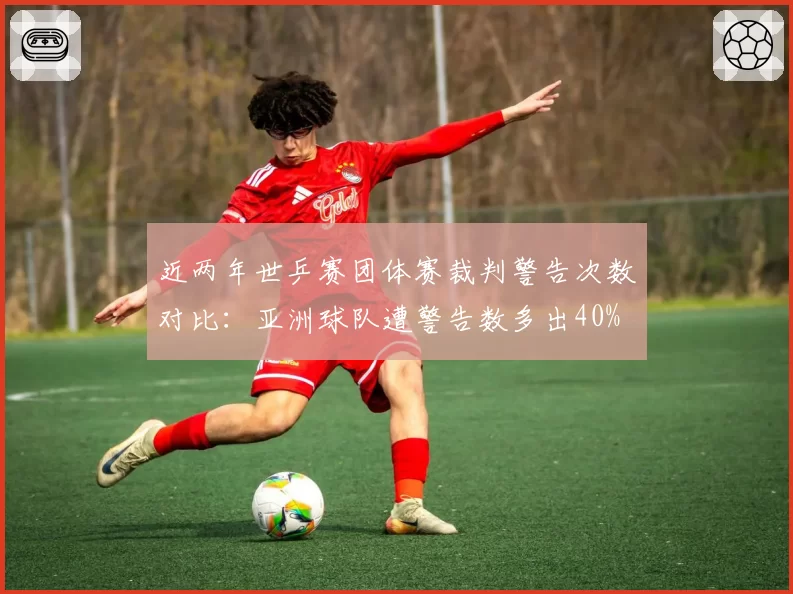 近两年世乒赛团体赛裁判警告次数对比:亚洲球队遭警告数多出40%