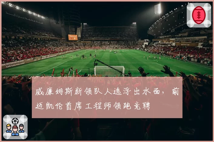 威廉姆斯新领队人选浮出水面,前迈凯伦首席工程师领跑竞聘