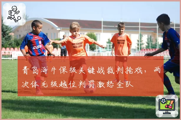 青岛海牛保级关键战裁判抢戏，两次体毛级越位判罚激怒全队