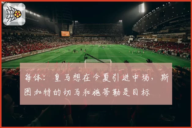 每体:皇马想在今夏引进中场,斯图加特的切马和施蒂勒是目标